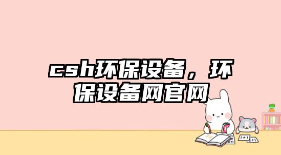 csh環(huán)保設(shè)備，環(huán)保設(shè)備網(wǎng)官網(wǎng)