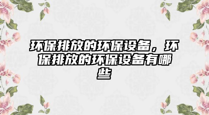 環(huán)保排放的環(huán)保設(shè)備，環(huán)保排放的環(huán)保設(shè)備有哪些