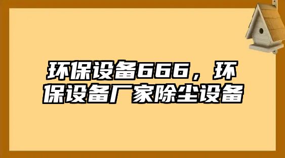 環(huán)保設(shè)備666，環(huán)保設(shè)備廠家除塵設(shè)備