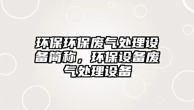 環(huán)保環(huán)保廢氣處理設(shè)備簡稱，環(huán)保設(shè)備廢氣處理設(shè)備