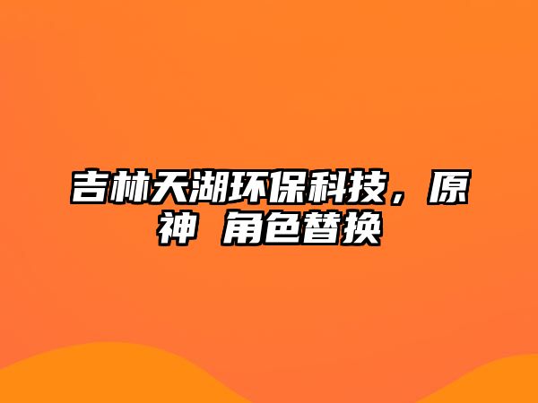 吉林天湖環(huán)?？萍?，原神 角色替換