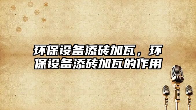 環(huán)保設(shè)備添磚加瓦，環(huán)保設(shè)備添磚加瓦的作用