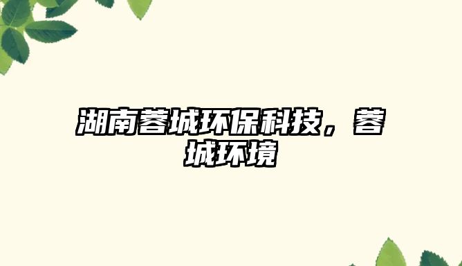 湖南蓉城環(huán)保科技，蓉城環(huán)境