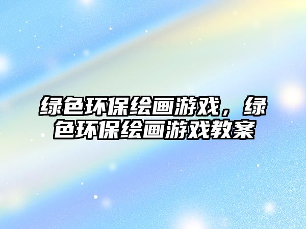 綠色環(huán)保繪畫游戲，綠色環(huán)保繪畫游戲教案