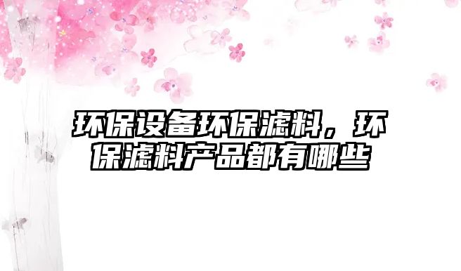 環(huán)保設(shè)備環(huán)保濾料，環(huán)保濾料產(chǎn)品都有哪些