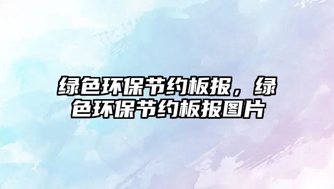綠色環(huán)保節(jié)約板報(bào)，綠色環(huán)保節(jié)約板報(bào)圖片