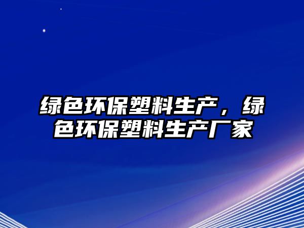 綠色環(huán)保塑料生產(chǎn)，綠色環(huán)保塑料生產(chǎn)廠家