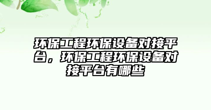 環(huán)保工程環(huán)保設(shè)備對接平臺，環(huán)保工程環(huán)保設(shè)備對接平臺有哪些