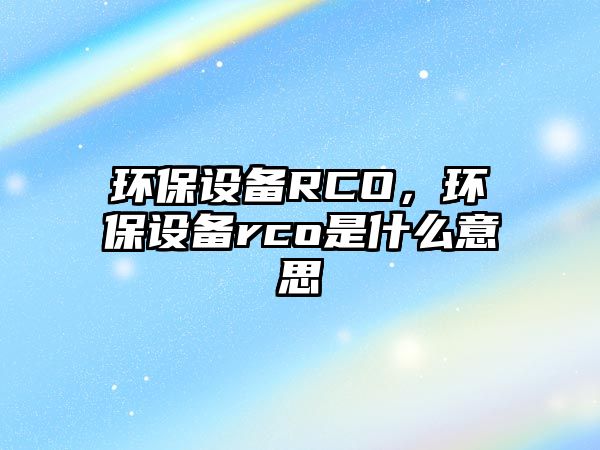 環(huán)保設(shè)備RCO，環(huán)保設(shè)備rco是什么意思