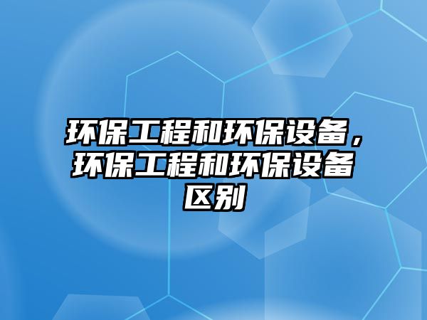 環(huán)保工程和環(huán)保設(shè)備，環(huán)保工程和環(huán)保設(shè)備區(qū)別