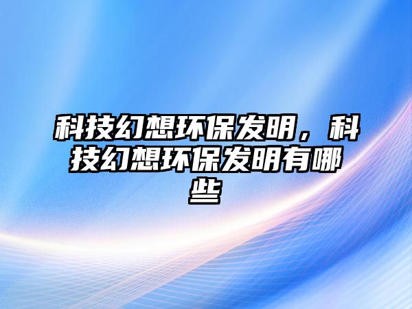 科技幻想環(huán)保發(fā)明，科技幻想環(huán)保發(fā)明有哪些