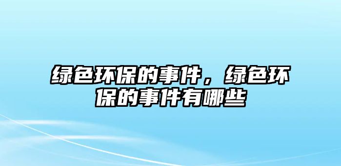 綠色環(huán)保的事件，綠色環(huán)保的事件有哪些