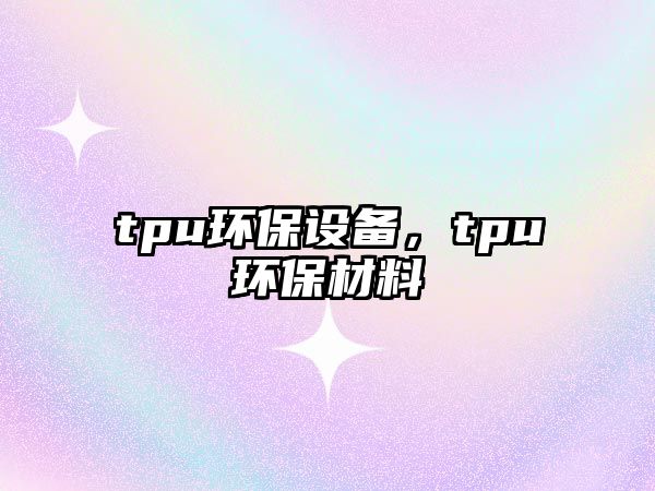 tpu環(huán)保設(shè)備，tpu環(huán)保材料