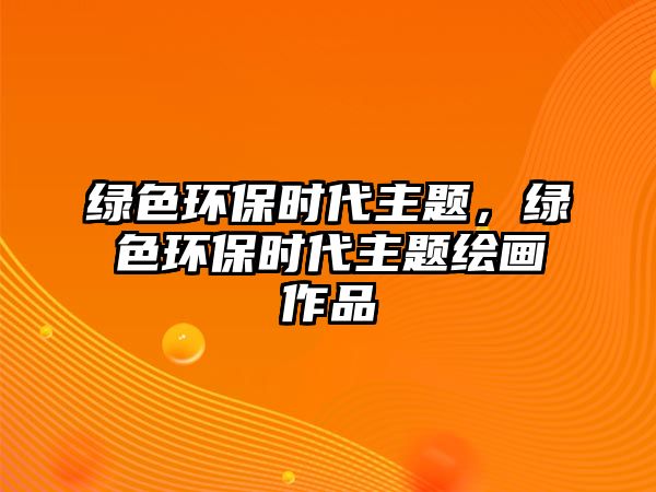 綠色環(huán)保時(shí)代主題，綠色環(huán)保時(shí)代主題繪畫作品