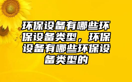 環(huán)保設(shè)備有哪些環(huán)保設(shè)備類型，環(huán)保設(shè)備有哪些環(huán)保設(shè)備類型的