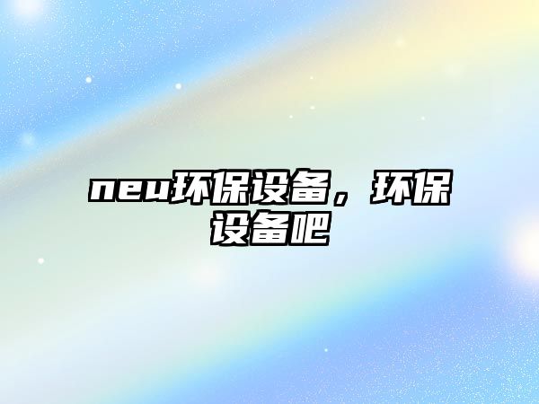 neu環(huán)保設(shè)備，環(huán)保設(shè)備吧