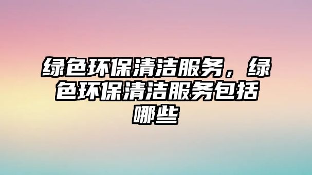 綠色環(huán)保清潔服務(wù)，綠色環(huán)保清潔服務(wù)包括哪些