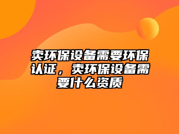 賣環(huán)保設備需要環(huán)保認證，賣環(huán)保設備需要什么資質