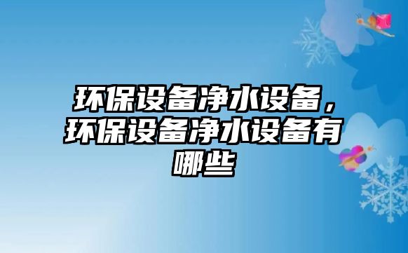 環(huán)保設(shè)備凈水設(shè)備，環(huán)保設(shè)備凈水設(shè)備有哪些
