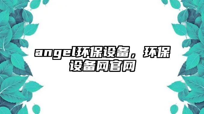angel環(huán)保設(shè)備，環(huán)保設(shè)備網(wǎng)官網(wǎng)