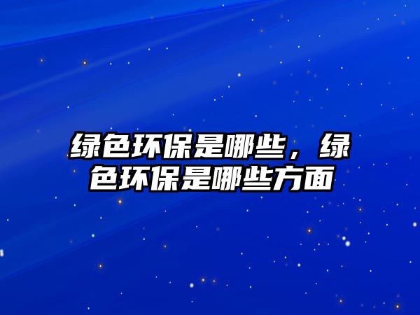 綠色環(huán)保是哪些，綠色環(huán)保是哪些方面