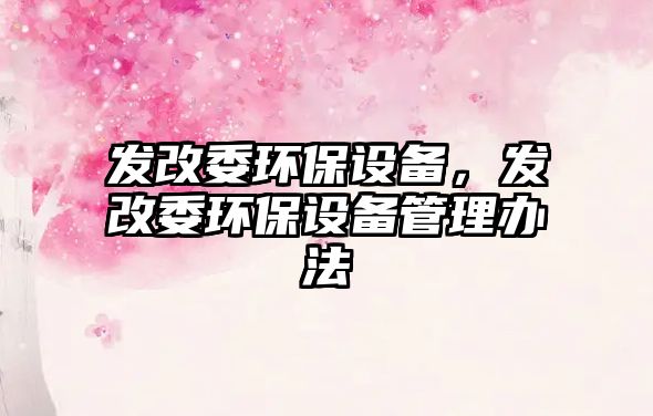 發(fā)改委環(huán)保設(shè)備，發(fā)改委環(huán)保設(shè)備管理辦法