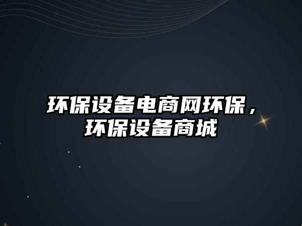 環(huán)保設(shè)備電商網(wǎng)環(huán)保，環(huán)保設(shè)備商城