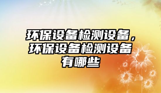 環(huán)保設(shè)備檢測設(shè)備，環(huán)保設(shè)備檢測設(shè)備有哪些