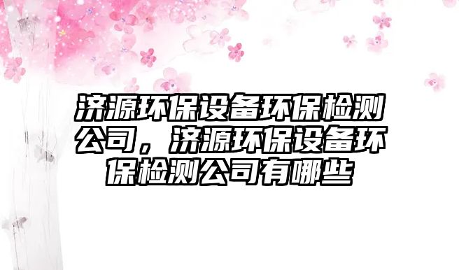 濟(jì)源環(huán)保設(shè)備環(huán)保檢測公司，濟(jì)源環(huán)保設(shè)備環(huán)保檢測公司有哪些
