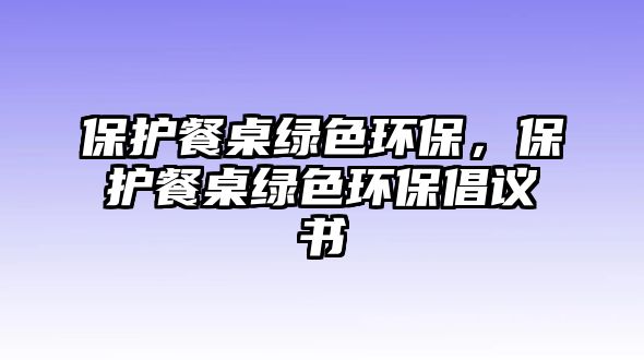 保護(hù)餐桌綠色環(huán)保，保護(hù)餐桌綠色環(huán)保倡議書