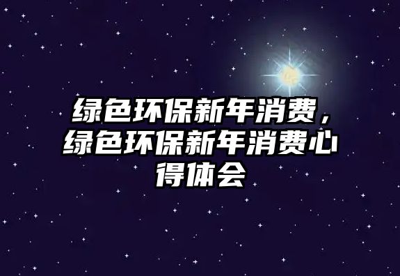 綠色環(huán)保新年消費(fèi)，綠色環(huán)保新年消費(fèi)心得體會(huì)