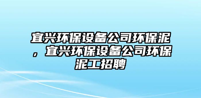 宜興環(huán)保設(shè)備公司環(huán)保泥，宜興環(huán)保設(shè)備公司環(huán)保泥工招聘
