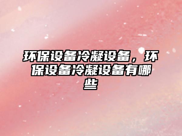 環(huán)保設(shè)備冷凝設(shè)備，環(huán)保設(shè)備冷凝設(shè)備有哪些