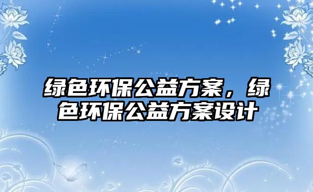 綠色環(huán)保公益方案，綠色環(huán)保公益方案設(shè)計(jì)