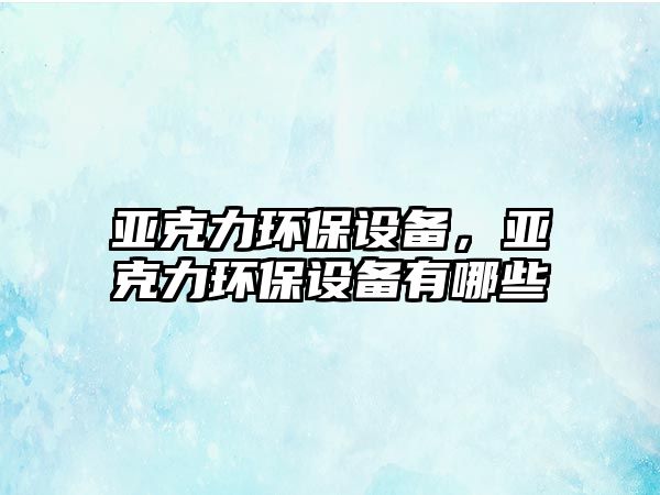 亞克力環(huán)保設(shè)備，亞克力環(huán)保設(shè)備有哪些