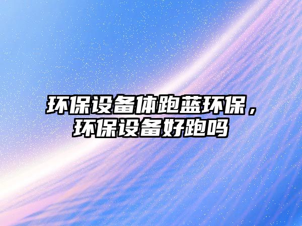 環(huán)保設(shè)備體跑藍環(huán)保，環(huán)保設(shè)備好跑嗎