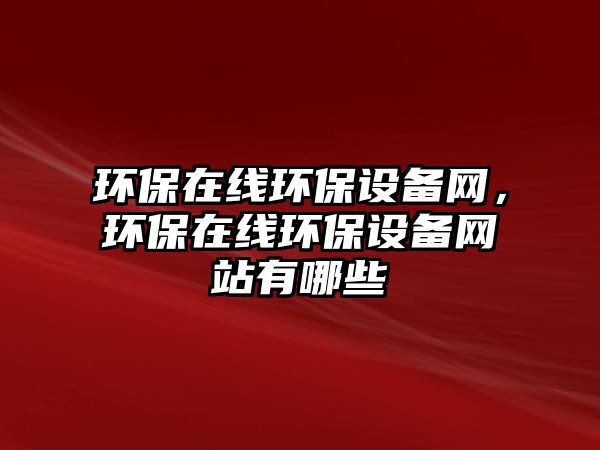 環(huán)保在線環(huán)保設(shè)備網(wǎng)，環(huán)保在線環(huán)保設(shè)備網(wǎng)站有哪些