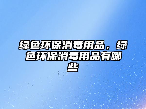 綠色環(huán)保消毒用品，綠色環(huán)保消毒用品有哪些