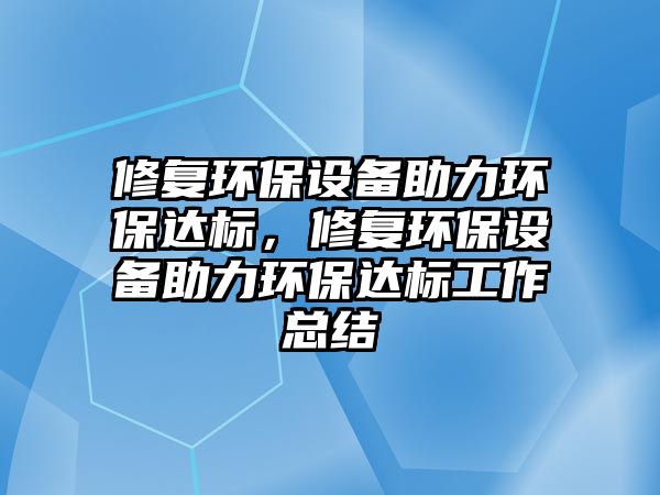 修復(fù)環(huán)保設(shè)備助力環(huán)保達(dá)標(biāo)，修復(fù)環(huán)保設(shè)備助力環(huán)保達(dá)標(biāo)工作總結(jié)
