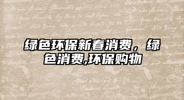 綠色環(huán)保新春消費(fèi)，綠色消費(fèi),環(huán)保購物