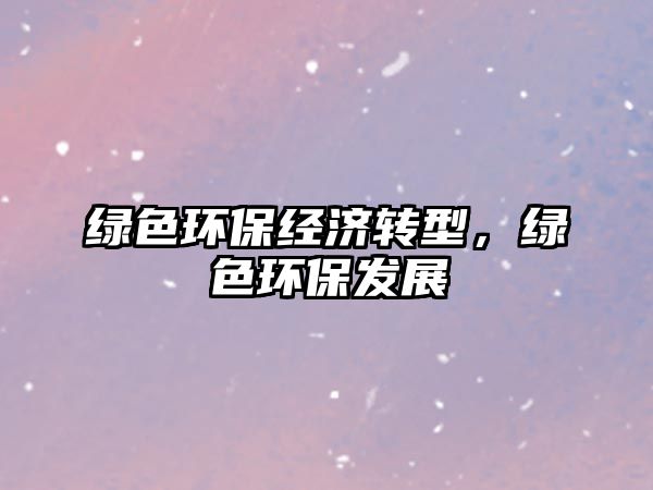 綠色環(huán)保經(jīng)濟(jì)轉(zhuǎn)型，綠色環(huán)保發(fā)展