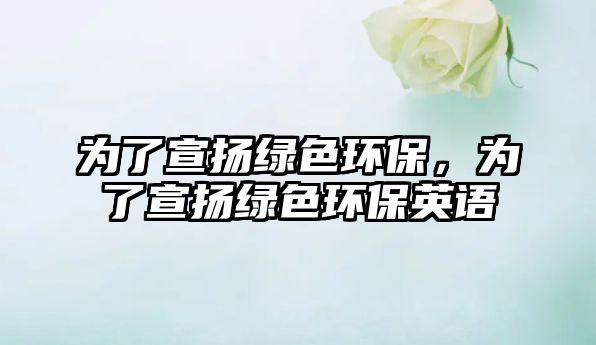 為了宣揚綠色環(huán)保，為了宣揚綠色環(huán)保英語
