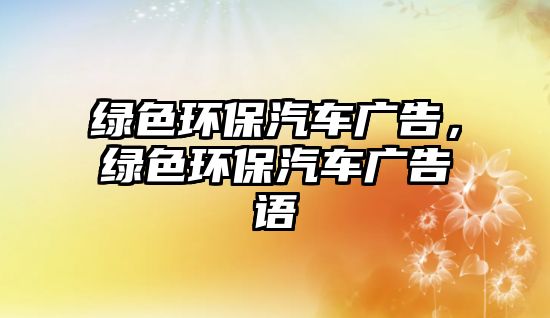 綠色環(huán)保汽車(chē)廣告，綠色環(huán)保汽車(chē)廣告語(yǔ)