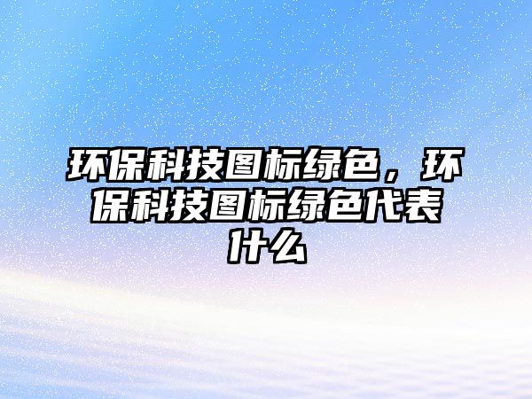 環(huán)?？萍紙D標(biāo)綠色，環(huán)保科技圖標(biāo)綠色代表什么