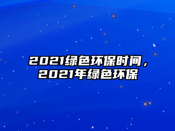 2021綠色環(huán)保時間，2021年綠色環(huán)保