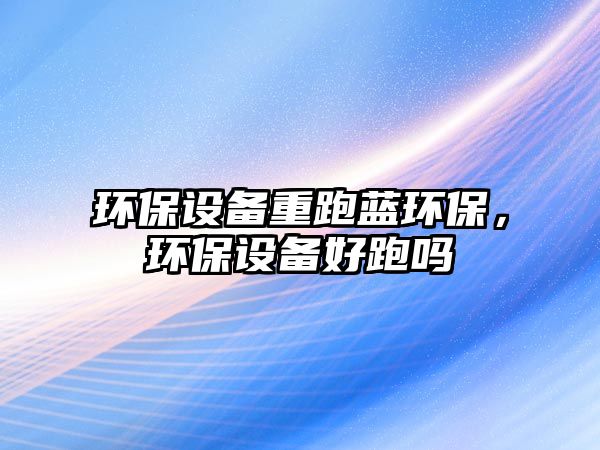 環(huán)保設備重跑藍環(huán)保，環(huán)保設備好跑嗎