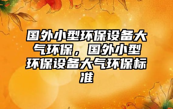 國外小型環(huán)保設(shè)備大氣環(huán)保，國外小型環(huán)保設(shè)備大氣環(huán)保標(biāo)準(zhǔn)