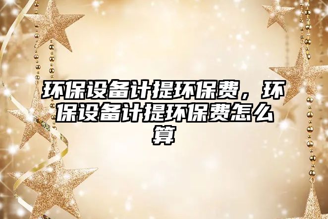 環(huán)保設備計提環(huán)保費，環(huán)保設備計提環(huán)保費怎么算