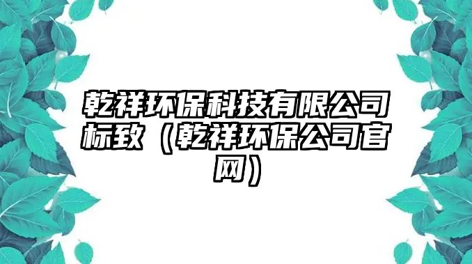 乾祥環(huán)?？萍加邢薰緲酥拢ㄇ榄h(huán)保公司官網(wǎng)）