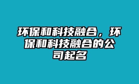 環(huán)保和科技融合，環(huán)保和科技融合的公司起名